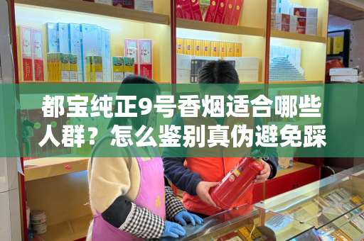 都宝纯正9号香烟适合哪些人群？怎么鉴别真伪避免踩坑？